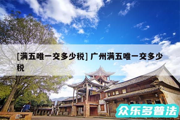及满五唯一交多少税 广州满五唯一交多少税