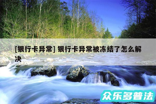及银行卡异常 银行卡异常被冻结了怎么解决