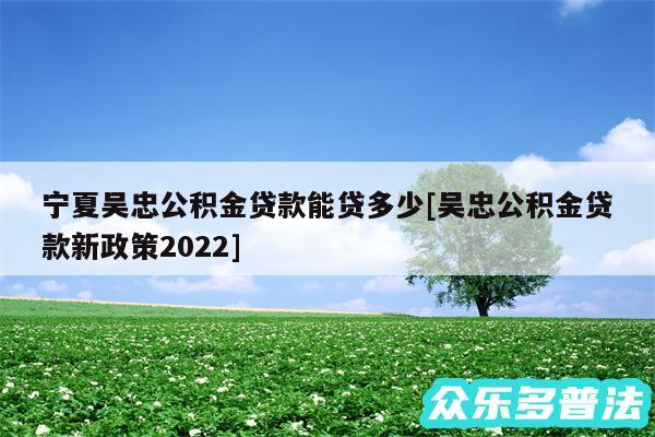 宁夏吴忠公积金贷款能贷多少及吴忠公积金贷款新政策2024