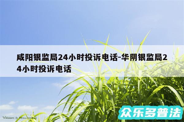 咸阳银监局24小时投诉电话-华阴银监局24小时投诉电话