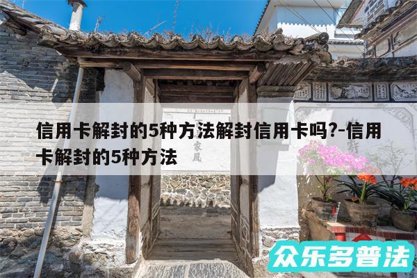 信用卡解封的5种方法解封信用卡吗?-信用卡解封的5种方法