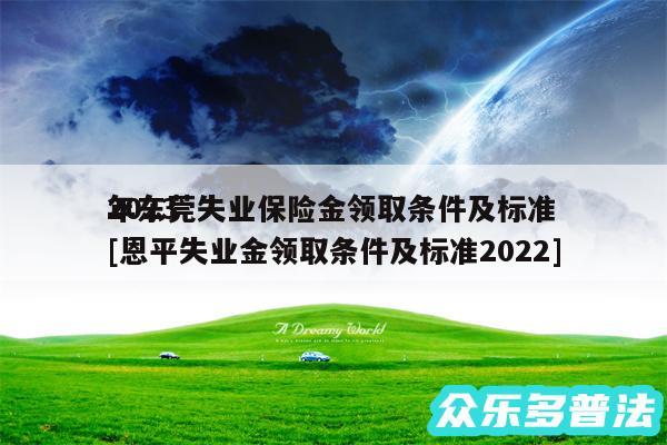 2024年东莞失业保险金领取条件及标准及恩平失业金领取条件及标准2024