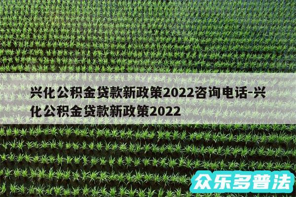 兴化公积金贷款新政策2024咨询电话-兴化公积金贷款新政策2024