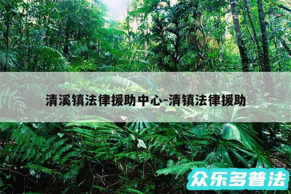 清溪镇法律援助中心-清镇法律援助