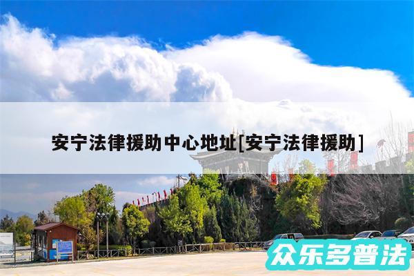 安宁法律援助中心地址及安宁法律援助