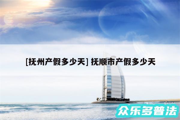 及抚州产假多少天 抚顺市产假多少天