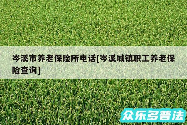 岑溪市养老保险所电话及岑溪城镇职工养老保险查询
