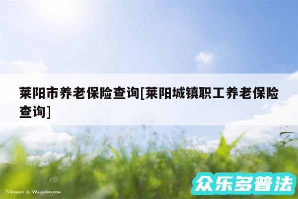 莱阳市养老保险查询及莱阳城镇职工养老保险查询