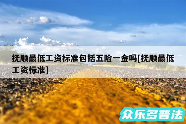 抚顺最低工资标准包括五险一金吗及抚顺最低工资标准