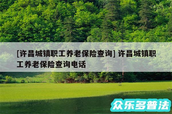 及许昌城镇职工养老保险查询 许昌城镇职工养老保险查询电话