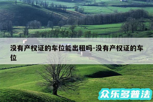 没有产权证的车位能出租吗-没有产权证的车位