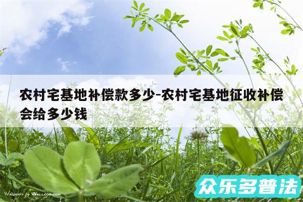 农村宅基地补偿款多少-农村宅基地征收补偿会给多少钱