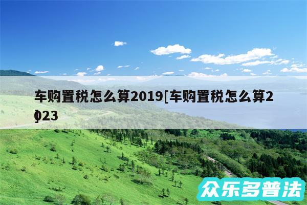 车购置税怎么算2019及车购置税怎么算2024