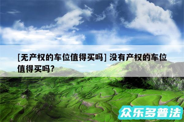 及无产权的车位值得买吗 没有产权的车位值得买吗?