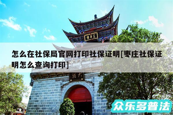 怎么在社保局官网打印社保证明及枣庄社保证明怎么查询打印
