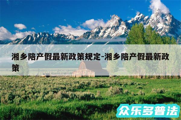 湘乡陪产假最新政策规定-湘乡陪产假最新政策