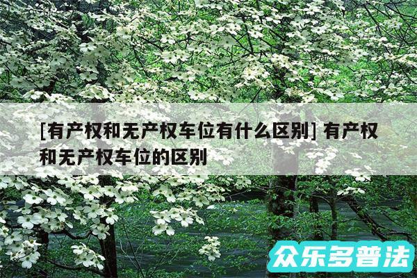 及有产权和无产权车位有什么区别 有产权和无产权车位的区别