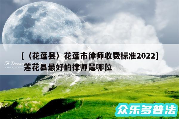 及以及花莲县花莲市律师收费标准2024 莲花县最好的律师是哪位