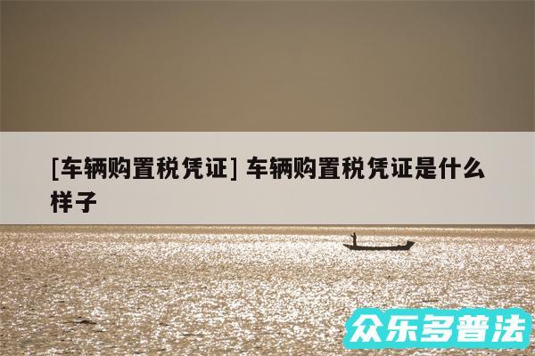 及车辆购置税凭证 车辆购置税凭证是什么样子