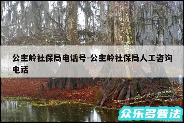 公主岭社保局电话号-公主岭社保局人工咨询电话