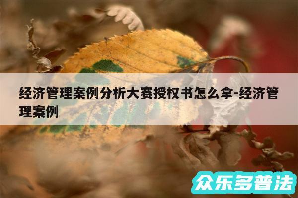经济管理案例分析大赛授权书怎么拿-经济管理案例