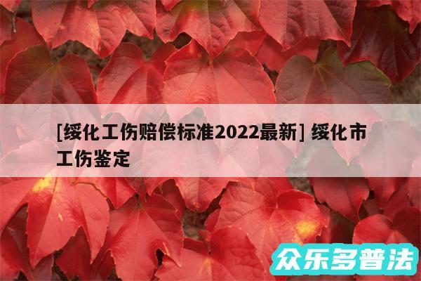 及绥化工伤赔偿标准2024最新 绥化市工伤鉴定