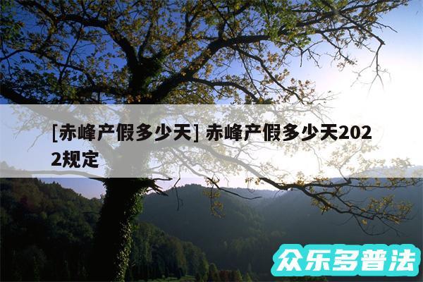 及赤峰产假多少天 赤峰产假多少天2024规定
