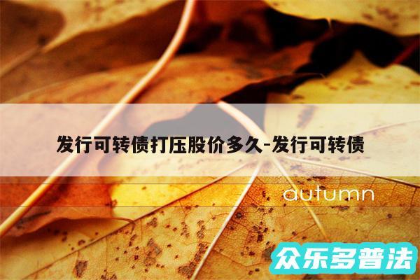 发行可转债打压股价多久-发行可转债