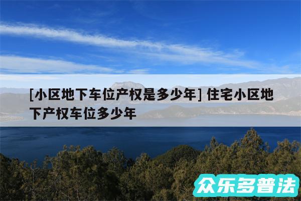 及小区地下车位产权是多少年 住宅小区地下产权车位多少年