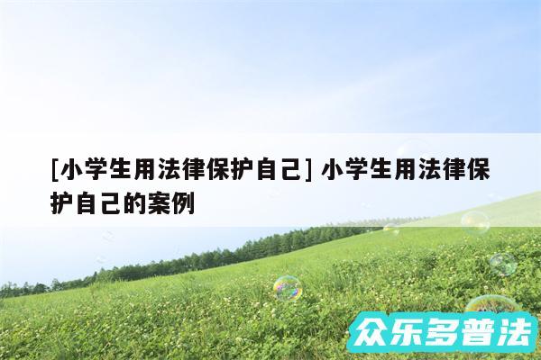 及小学生用法律保护自己 小学生用法律保护自己的案例