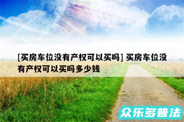 及买房车位没有产权可以买吗 买房车位没有产权可以买吗多少钱