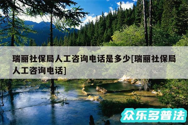 瑞丽社保局人工咨询电话是多少及瑞丽社保局人工咨询电话
