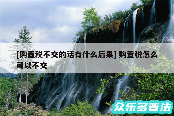 及购置税不交的话有什么后果 购置税怎么可以不交
