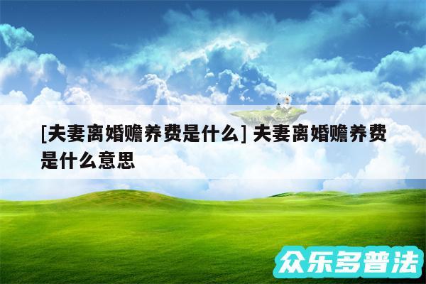 及夫妻离婚赡养费是什么 夫妻离婚赡养费是什么意思