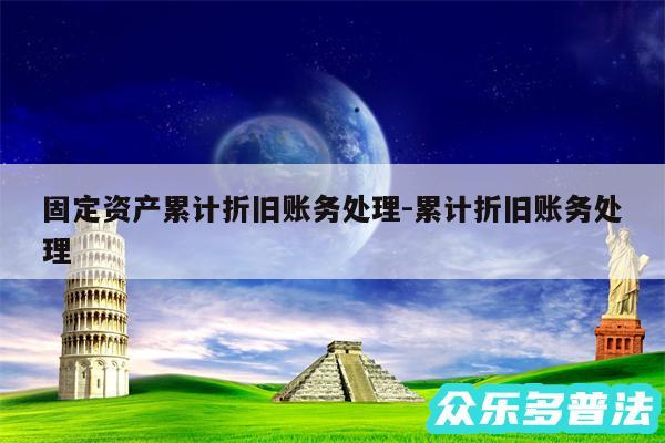 固定资产累计折旧账务处理-累计折旧账务处理