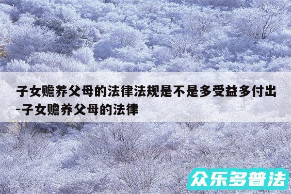子女赡养父母的法律法规是不是多受益多付出-子女赡养父母的法律