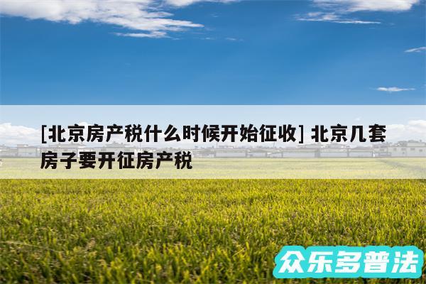 及北京房产税什么时候开始征收 北京几套房子要开征房产税