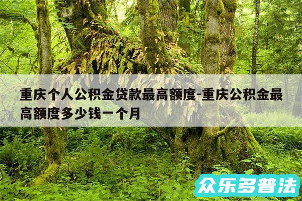 重庆个人公积金贷款最高额度-重庆公积金最高额度多少钱一个月