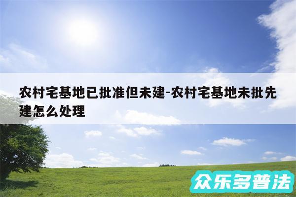 农村宅基地已批准但未建-农村宅基地未批先建怎么处理