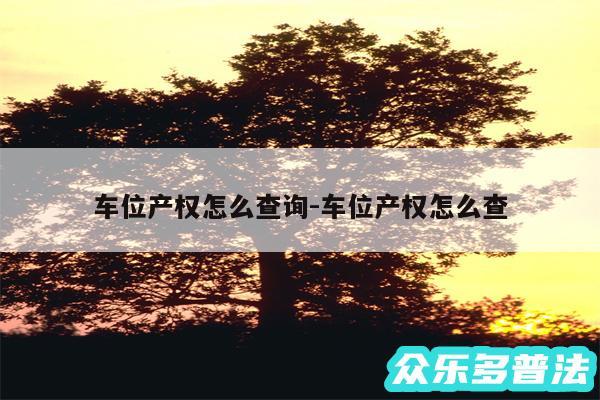 车位产权怎么查询-车位产权怎么查