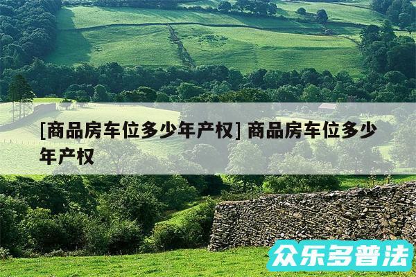 及商品房车位多少年产权 商品房车位多少年产权