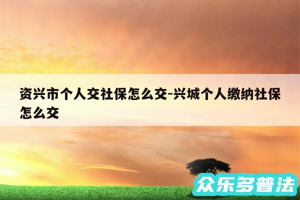 资兴市个人交社保怎么交-兴城个人缴纳社保怎么交