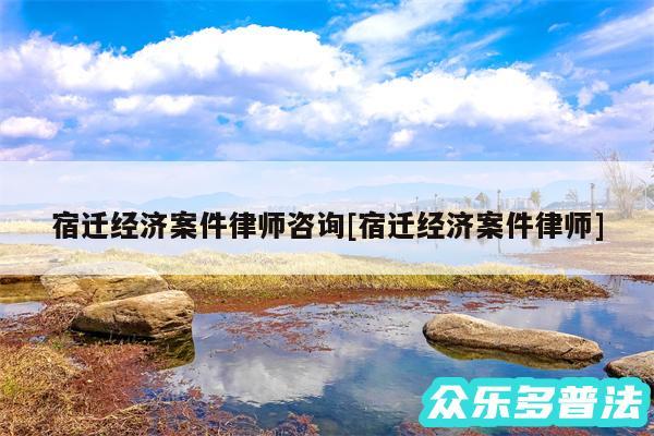 宿迁经济案件律师咨询及宿迁经济案件律师