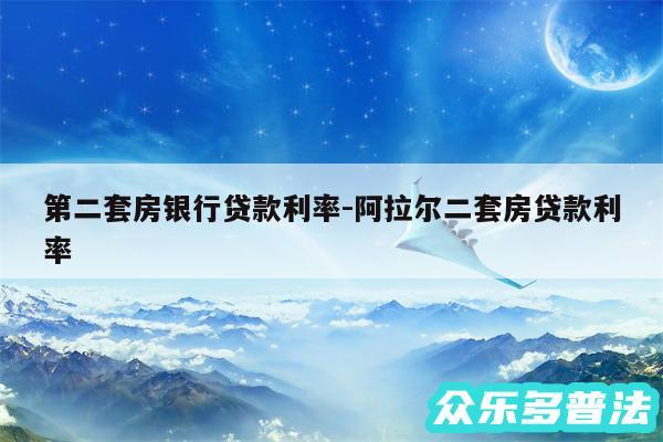 第二套房银行贷款利率-阿拉尔二套房贷款利率