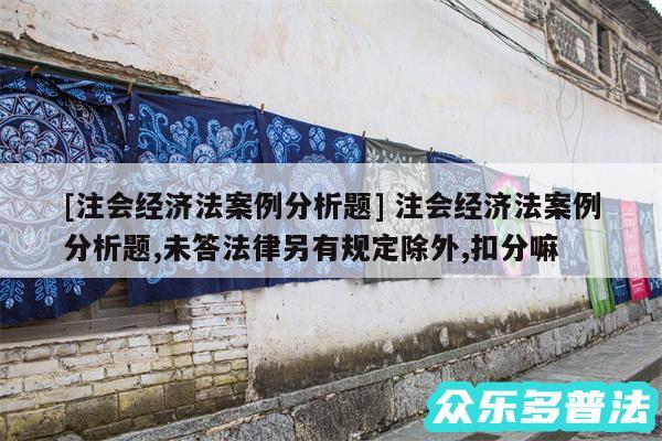 及注会经济法案例分析题 注会经济法案例分析题,未答法律另有规定除外,扣分嘛