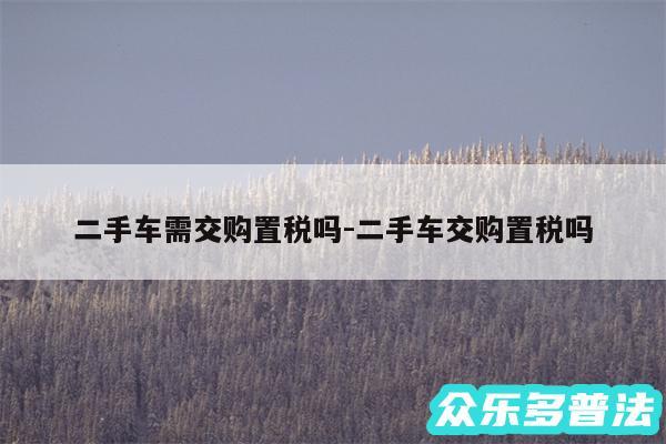 二手车需交购置税吗-二手车交购置税吗