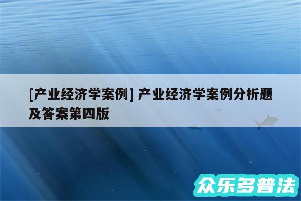 及产业经济学案例 产业经济学案例分析题及答案第四版