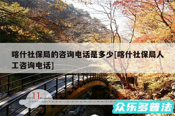 喀什社保局的咨询电话是多少及喀什社保局人工咨询电话