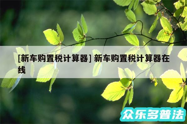 及新车购置税计算器 新车购置税计算器在线