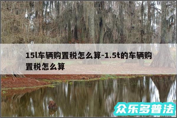 15l车辆购置税怎么算-1.5t的车辆购置税怎么算